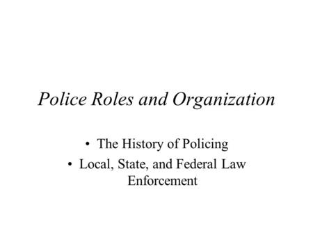 Police Roles and Organization The History of Policing Local, State, and Federal Law Enforcement.