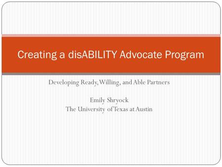Developing Ready, Willing, and Able Partners Emily Shryock The University of Texas at Austin Creating a disABILITY Advocate Program.