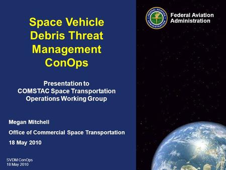 SVDM ConOps 18 May 2010 Federal Aviation Administration 0 0 Space Vehicle Debris Threat Management ConOps Presentation to COMSTAC Space Transportation.