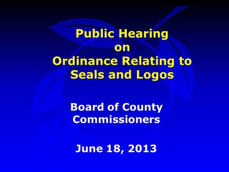 Public Hearing on Ordinance Relating to Seals and Logos Board of County Commissioners June 18, 2013.