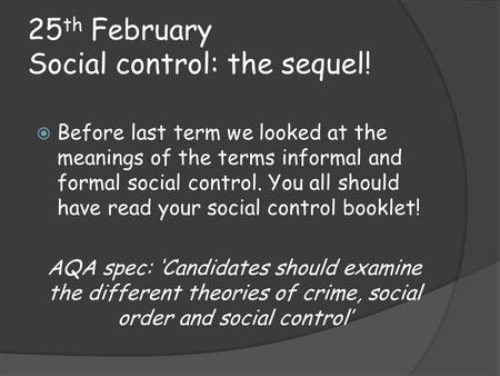 25 th February Social control: the sequel!  Before last term we looked at the meanings of the terms informal and formal social control. You all should.