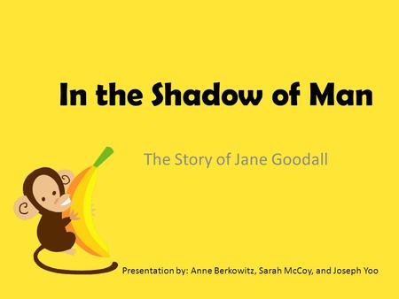 In the Shadow of Man The Story of Jane Goodall Presentation by: Anne Berkowitz, Sarah McCoy, and Joseph Yoo.