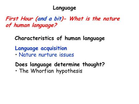 First Hour (and a bit)- What is the nature of human language? Language Characteristics of human language Language acquisition Nature nurture issues Does.