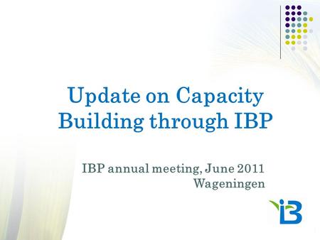 Update on Capacity Building through IBP IBP annual meeting, June 2011 Wageningen.