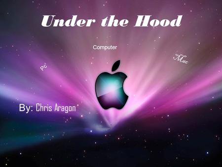 Under the Hood By: Chris Aragon Mac Pc’ Computer.