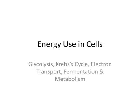 Energy Use in Cells Glycolysis, Krebs’s Cycle, Electron Transport, Fermentation & Metabolism.
