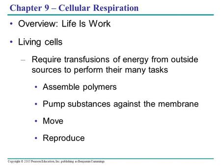 Copyright © 2005 Pearson Education, Inc. publishing as Benjamin Cummings Chapter 9 – Cellular Respiration Overview: Life Is Work Living cells – Require.