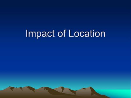 Impact of Location. Enduring Understanding: Location Students will understand that location affects a society’s economy, culture, and development.