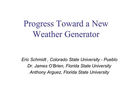 Progress Toward a New Weather Generator Eric Schmidt, Colorado State University - Pueblo Dr. James O’Brien, Florida State University Anthony Arguez, Florida.