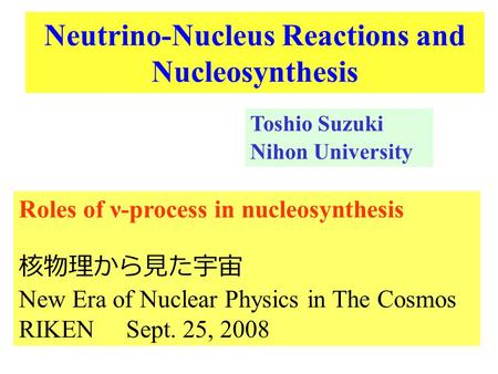 Neutrino-Nucleus Reactions and Nucleosynthesis Toshio Suzuki Nihon University Roles of ν-process in nucleosynthesis 核物理から見た宇宙 New Era of Nuclear Physics.