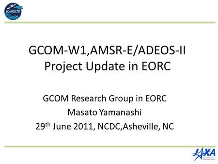 GCOM-W1,AMSR-E/ADEOS-II Project Update in EORC GCOM Research Group in EORC Masato Yamanashi 29 th June 2011, NCDC,Asheville, NC.