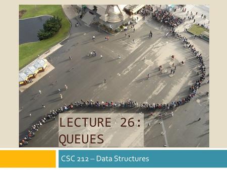 LECTURE 26: QUEUES CSC 212 – Data Structures. Using Stack.