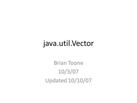Java.util.Vector Brian Toone 10/3/07 Updated 10/10/07.