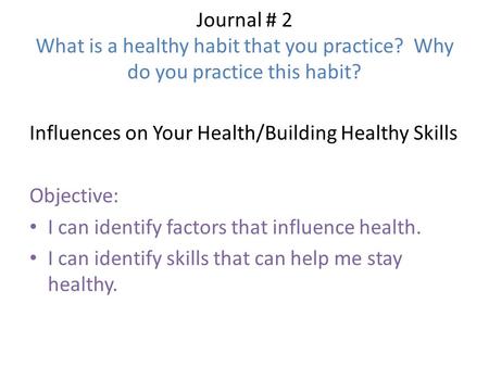 Journal # 2 What is a healthy habit that you practice? Why do you practice this habit? Influences on Your Health/Building Healthy Skills Objective: I can.