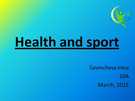 Health and sport Savincheva Irina 10A March, 2015.
