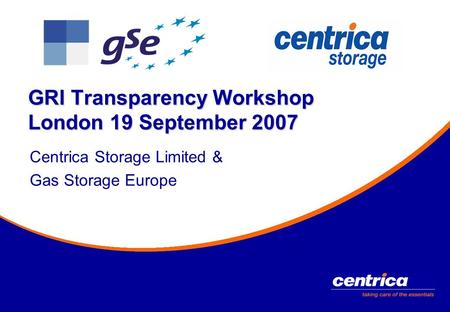GRI Transparency Workshop London 19 September 2007 Centrica Storage Limited & Gas Storage Europe.