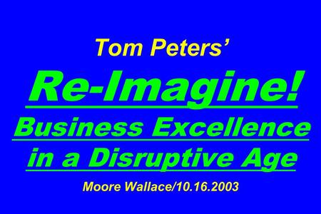 Tom Peters’ Re-Imagine! Business Excellence in a Disruptive Age Moore Wallace/10.16.2003.