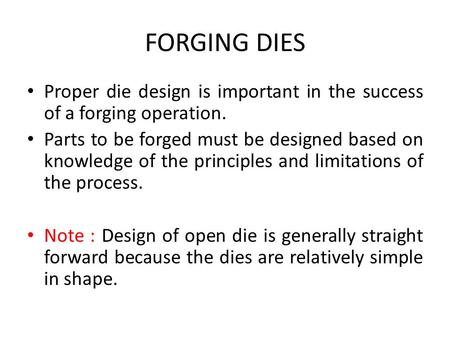 FORGING DIES Proper die design is important in the success of a forging operation. Parts to be forged must be designed based on knowledge of the principles.