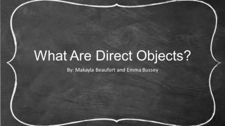 What Are Direct Objects? By: Makayla Beaufort and Emma Bussey.