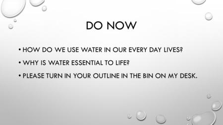 DO NOW HOW DO WE USE WATER IN OUR EVERY DAY LIVES? WHY IS WATER ESSENTIAL TO LIFE? PLEASE TURN IN YOUR OUTLINE IN THE BIN ON MY DESK.