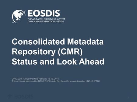 Consolidated Metadata Repository (CMR) Status and Look Ahead CWIC 2015 Annual Meeting, February 18-19, 2015 This work was supported by NASA/GSFC under.