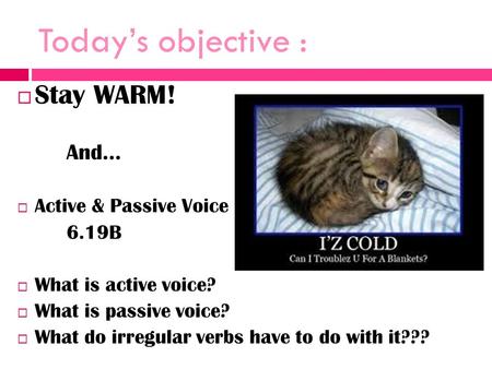 Today’s objective :  Stay WARM! And…  Active & Passive Voice 6.19B  What is active voice?  What is passive voice?  What do irregular verbs have to.