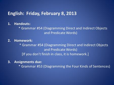 English: Friday, February 8, 2013 1.Handouts: * Grammar #54 (Diagramming Direct and Indirect Objects and Predicate Words) 2.Homework: * Grammar #54 (Diagramming.