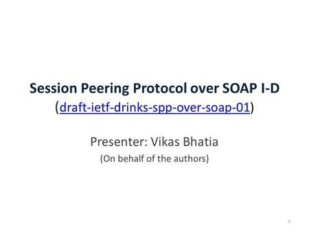 Session Peering Protocol over SOAP I-D ( draft-ietf-drinks-spp-over-soap-01) draft-ietf-drinks-spp-over-soap-01 0 Presenter: Vikas Bhatia (On behalf of.