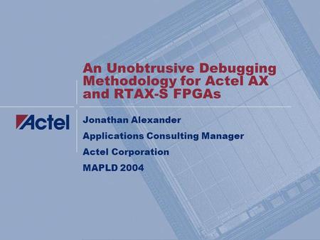 An Unobtrusive Debugging Methodology for Actel AX and RTAX-S FPGAs Jonathan Alexander Applications Consulting Manager Actel Corporation MAPLD 2004.