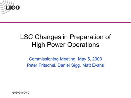 G030241-00-D LSC Changes in Preparation of High Power Operations Commissioning Meeting, May 5, 2003 Peter Fritschel, Daniel Sigg, Matt Evans.