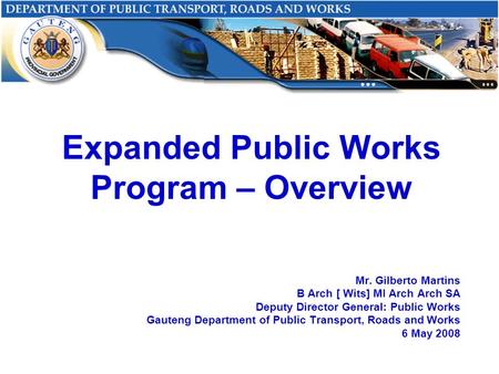 Expanded Public Works Program – Overview Mr. Gilberto Martins B Arch [ Wits] MI Arch Arch SA Deputy Director General: Public Works Gauteng Department of.
