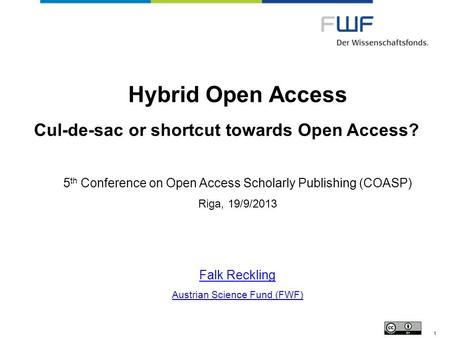 Hybrid Open Access Cul-de-sac or shortcut towards Open Access? 5 th Conference on Open Access Scholarly Publishing (COASP) Riga, 19/9/2013 Falk Reckling.