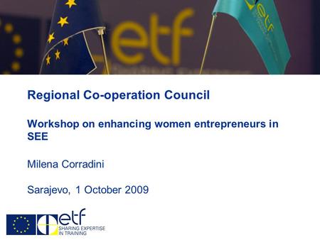 Regional Co-operation Council Workshop on enhancing women entrepreneurs in SEE Milena Corradini Sarajevo, 1 October 2009.