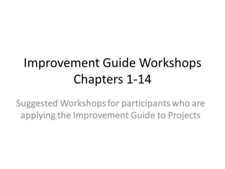 Improvement Guide Workshops Chapters 1-14 Suggested Workshops for participants who are applying the Improvement Guide to Projects.