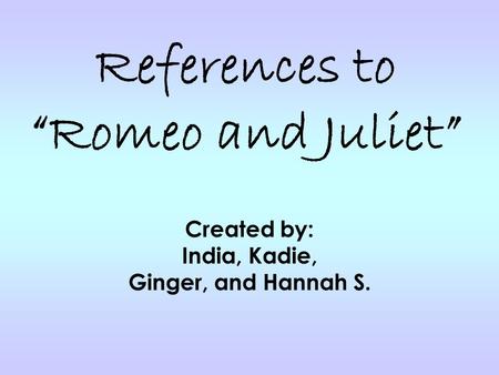 References to “Romeo and Juliet” Created by: India, Kadie, Ginger, and Hannah S.