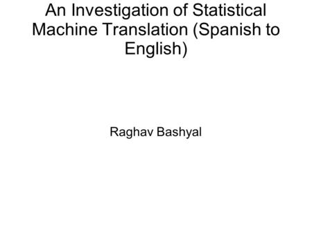 An Investigation of Statistical Machine Translation (Spanish to English) Raghav Bashyal.