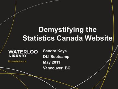 Demystifying the Statistics Canada Website Sandra Keys DLI Bootcamp May 2011 Vancouver, BC.