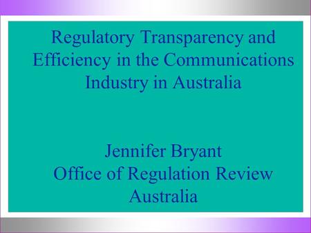 Regulatory Transparency and Efficiency in the Communications Industry in Australia Jennifer Bryant Office of Regulation Review Australia.