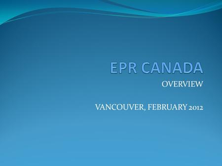 OVERVIEW VANCOUVER, FEBRUARY 2012. WHO AND WHAT IS EPR CANADA? EPR Canada has been formed by a group of like-minded individuals with extensive EPR experience.