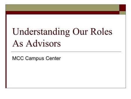 Understanding Our Roles As Advisors MCC Campus Center.