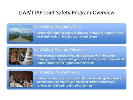 LTAP/TTAP Joint Safety Program Overview Joint Safety Program Vision Further the national program vision to improve the safety of the local and rural surface.