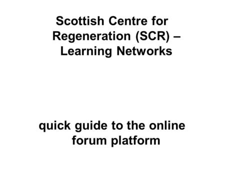 Scottish Centre for Regeneration (SCR) – Learning Networks quick guide to the online forum platform.