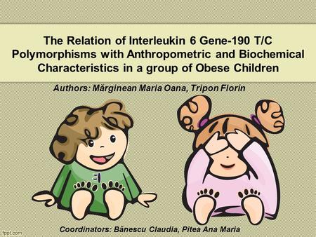 The Relation of Interleukin 6 Gene-190 T/C Polymorphisms with Anthropometric and Biochemical Characteristics in a group of Obese Children Authors: Mărginean.