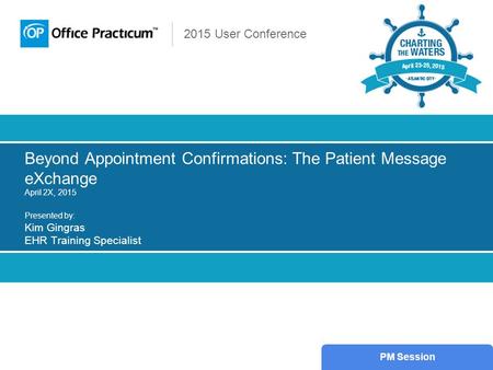 2015 User Conference Beyond Appointment Confirmations: The Patient Message eXchange April 2X, 2015 Presented by: Kim Gingras EHR Training Specialist PM.