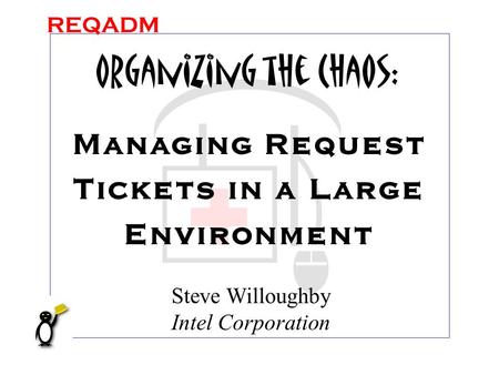 REQADM Organizing the Chaos: Managing Request Tickets in a Large Environment Steve Willoughby Intel Corporation.