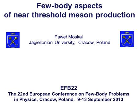 Paweł Moskal EFB22 The 22nd European Conference on Few-Body Problems in Physics, Cracow, Poland, 9-13 September 2013 Jagiellonian University, Cracow, Poland.