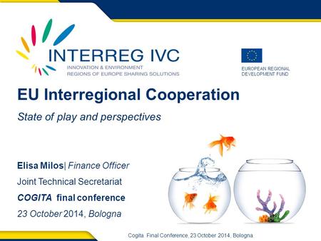 EUROPEAN REGIONAL DEVELOPMENT FUND Cogita Final Conference, 23 October 2014, Bologna EU Interregional Cooperation State of play and perspectives Elisa.