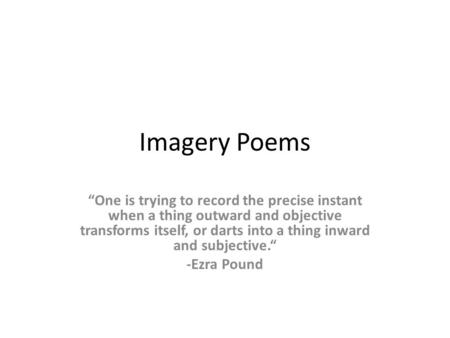 Imagery Poems “One is trying to record the precise instant when a thing outward and objective transforms itself, or darts into a thing inward and subjective.“