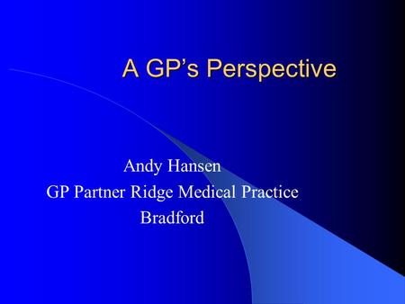 A GP’s Perspective Andy Hansen GP Partner Ridge Medical Practice Bradford.