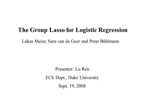 The Group Lasso for Logistic Regression Lukas Meier, Sara van de Geer and Peter Bühlmann Presenter: Lu Ren ECE Dept., Duke University Sept. 19, 2008.